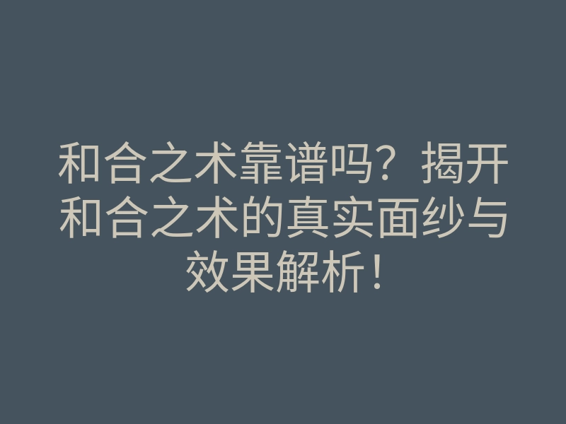 和合之术靠谱吗?揭开和合之术的真实面纱与效果解析!