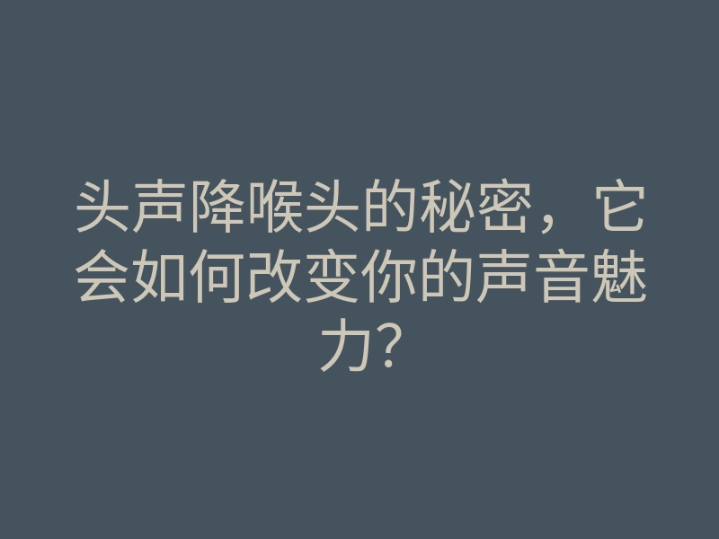 头声降喉头的秘密,它会如何改变你的声音魅力?