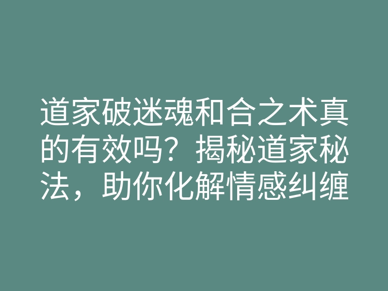 道家破迷魂和合之术真的有效吗?揭秘道家秘法,助你化解情感纠缠