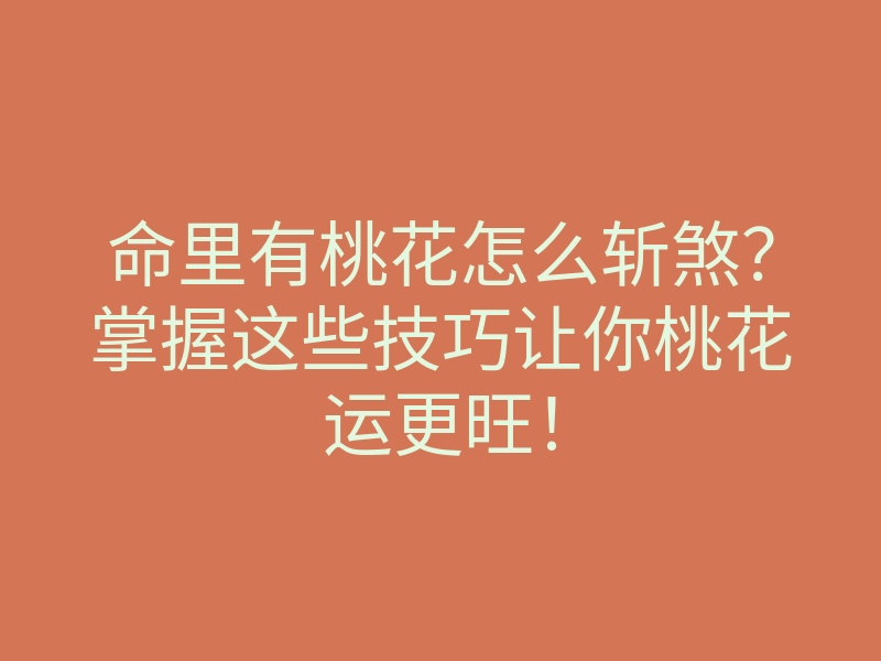 命里有桃花怎么斩煞?掌握这些技巧让你桃花运更旺!