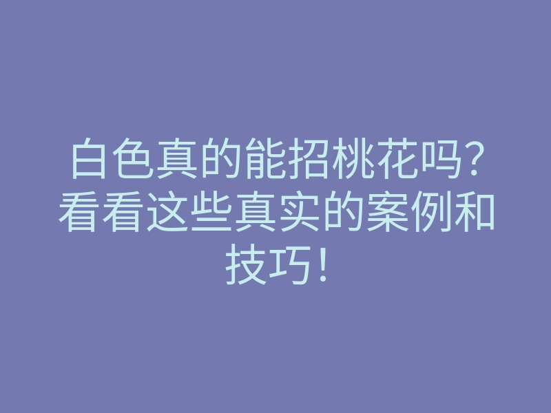 白色真的能招桃花吗?看看这些真实的案例和技巧!