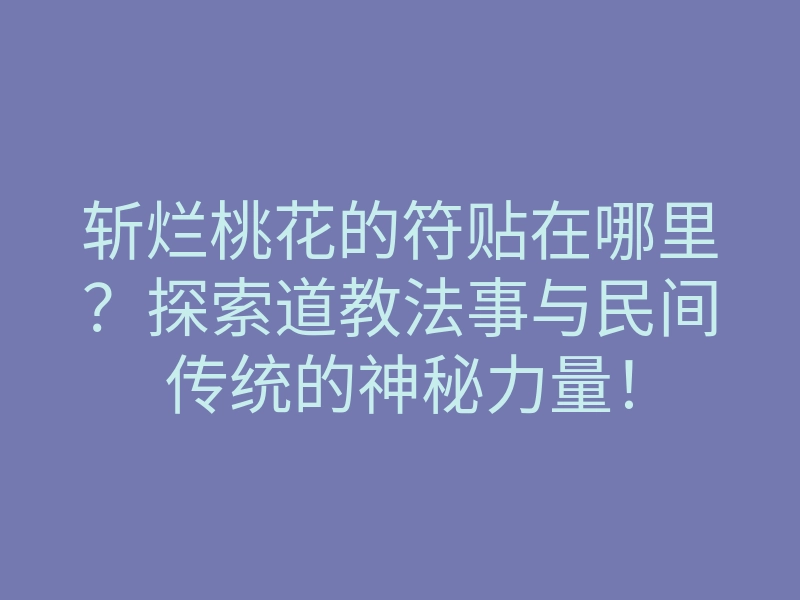 斩烂桃花的符贴在哪里?探索道教法事与民间传统的神秘力量!