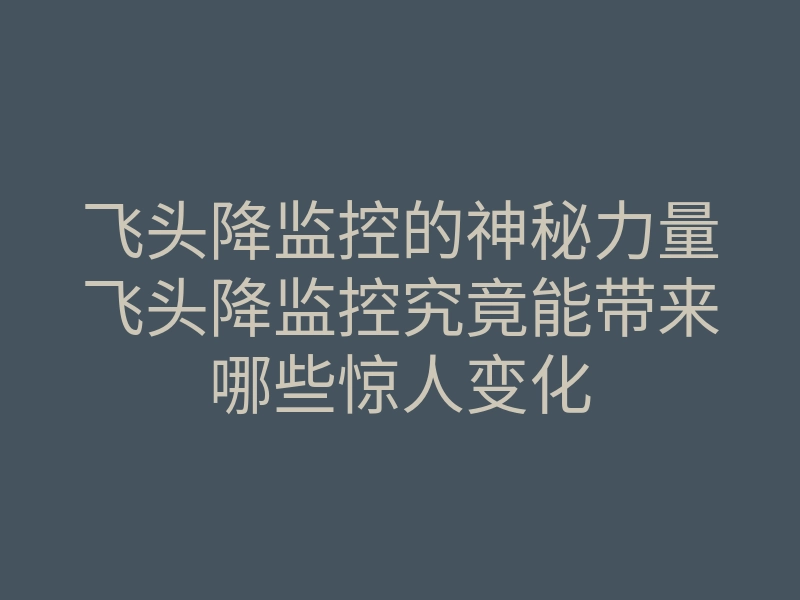 飞头降监控的神秘力量飞头降监控究竟能带来哪些惊人变化