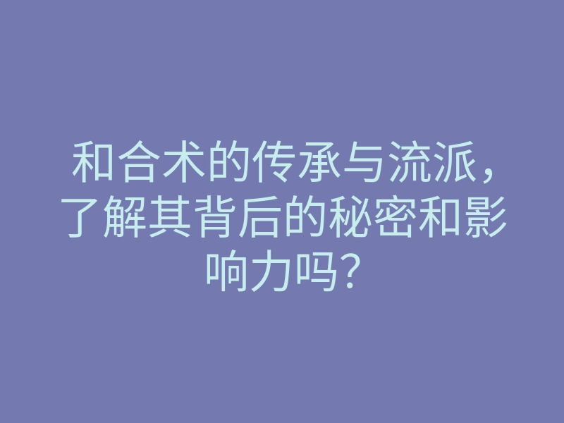 和合术的传承与流派,了解其背后的秘密和影响力吗?
