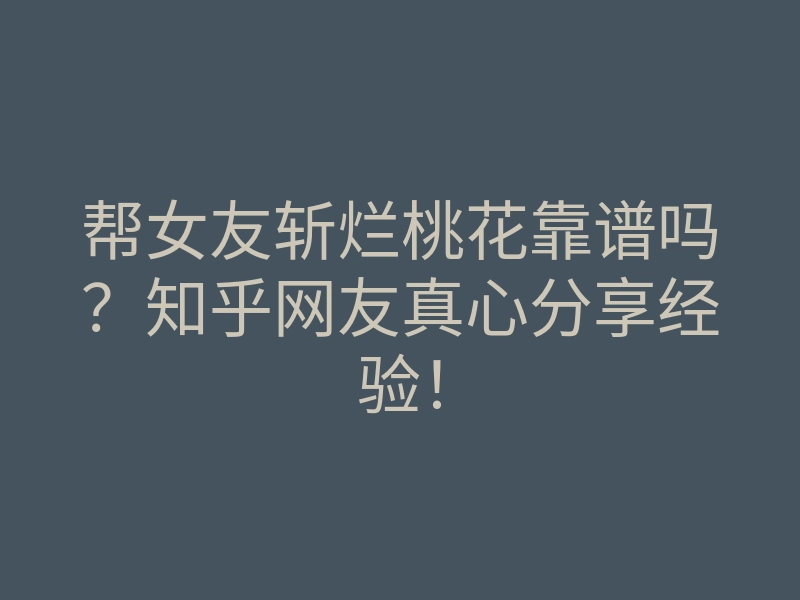 帮女友斩烂桃花靠谱吗?知乎网友真心分享经验!