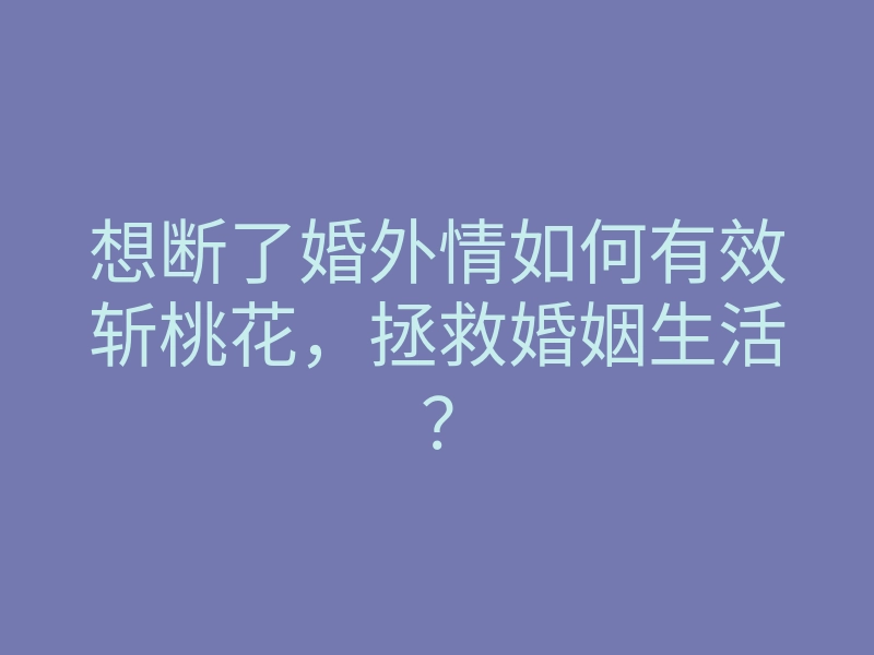 想断了婚外情如何有效斩桃花,拯救婚姻生活?
