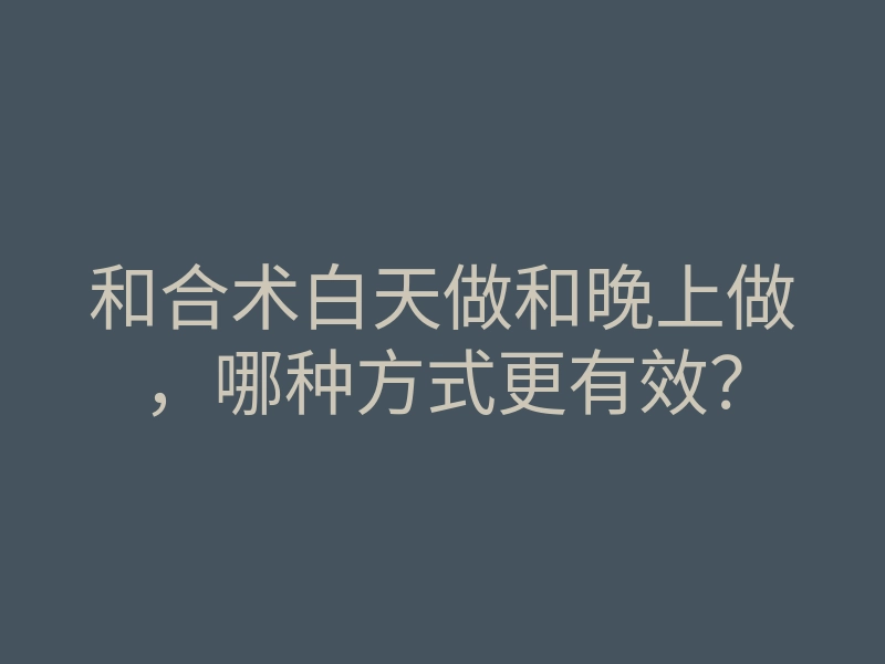 和合术白天做和晚上做,哪种方式更有效?