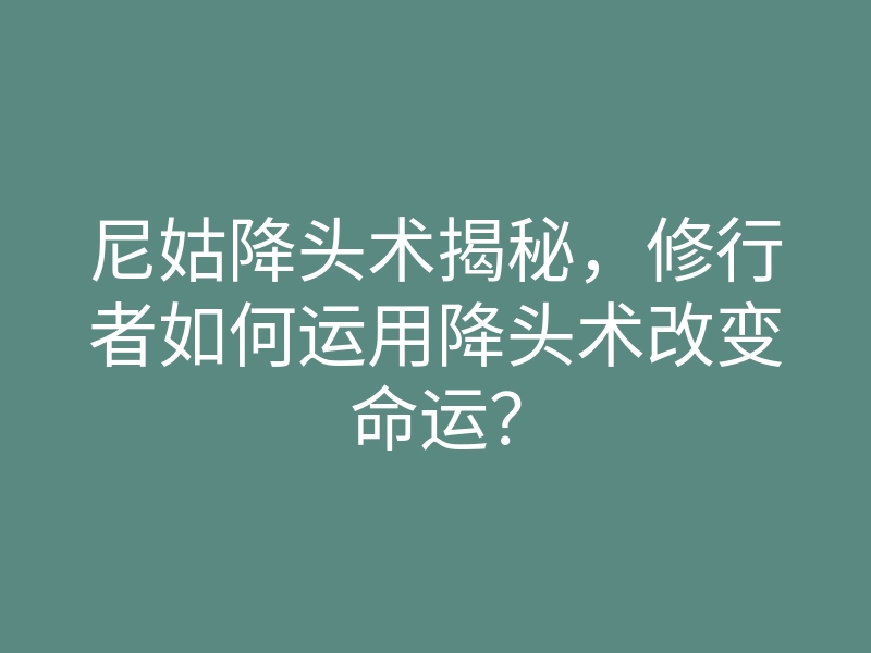 尼姑降头术揭秘,修行者如何运用降头术改变命运?