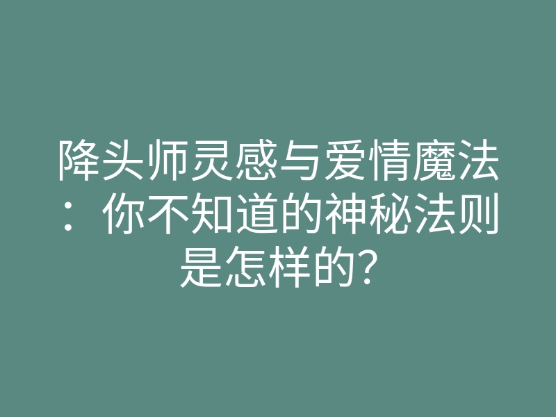 降头师灵感与爱情魔法:你不知道的神秘法则是怎样的?
