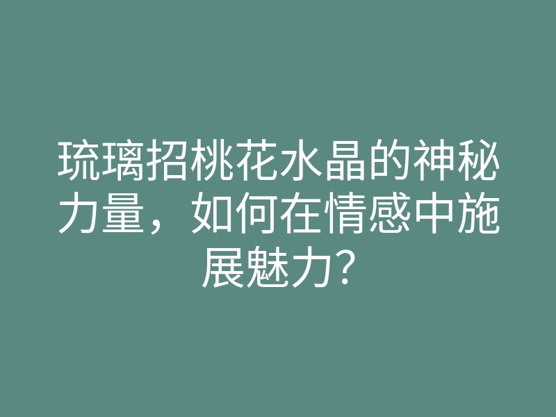 琉璃招桃花水晶的神秘力量,如何在情感中施展魅力?