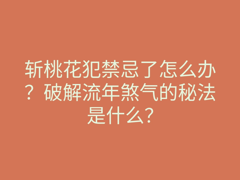 斩桃花犯禁忌了怎么办?破解流年煞气的秘法是什么?