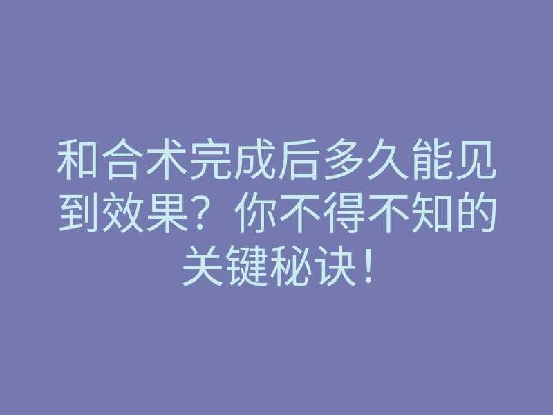 和合术完成后多久能见到效果?你不得不知的关键秘诀!