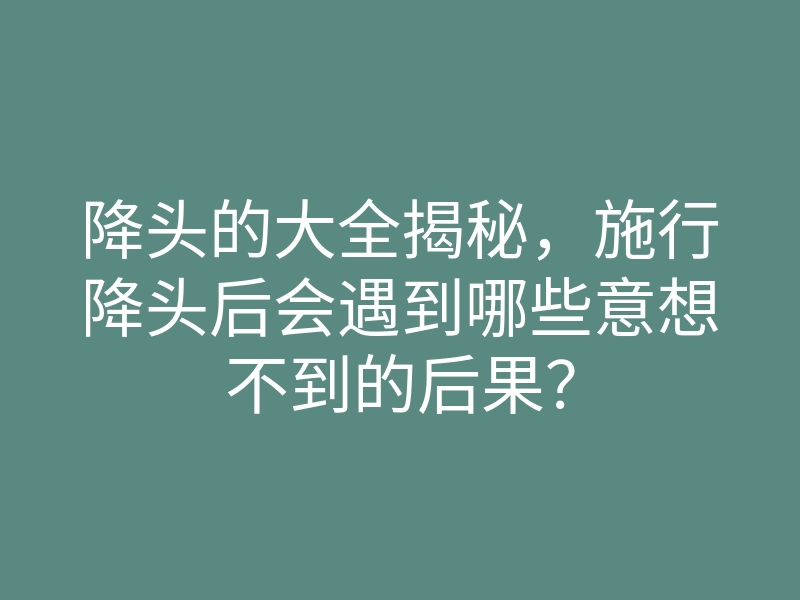 降头的大全揭秘,施行降头后会遇到哪些意想不到的后果?