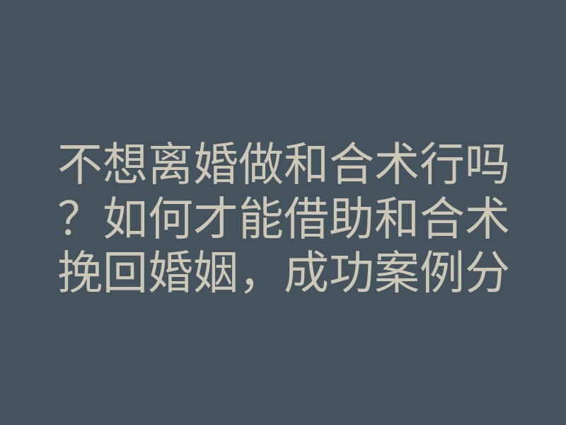不想离婚做和合术行吗?如何才能借助和合术挽回婚姻,成功案例分享