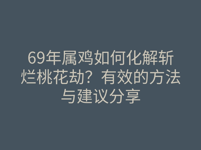 69年属鸡如何化解斩烂桃花劫？有效的方法与建议分享