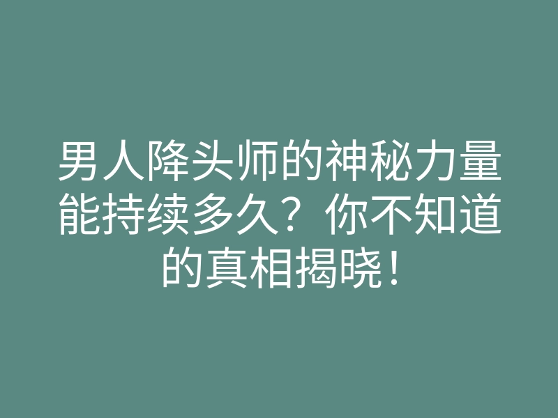 男人降头师的神秘力量能持续多久？你不知道的真相揭晓！