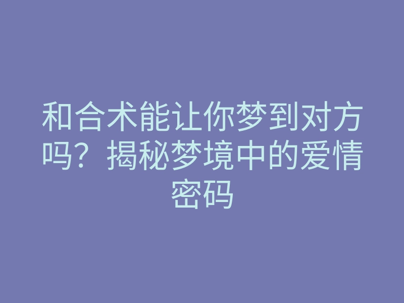 和合术能让你梦到对方吗?揭秘梦境中的爱情密码
