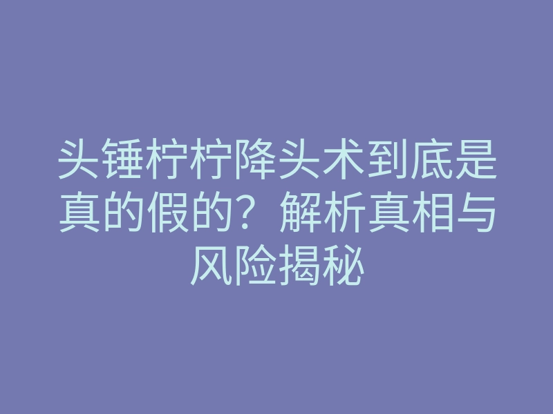 头锤柠柠降头术到底是真的假的?解析真相与风险揭秘