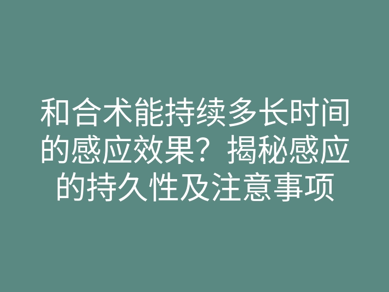 和合术能持续多长时间的感应效果?揭秘感应的持久性及注意事项