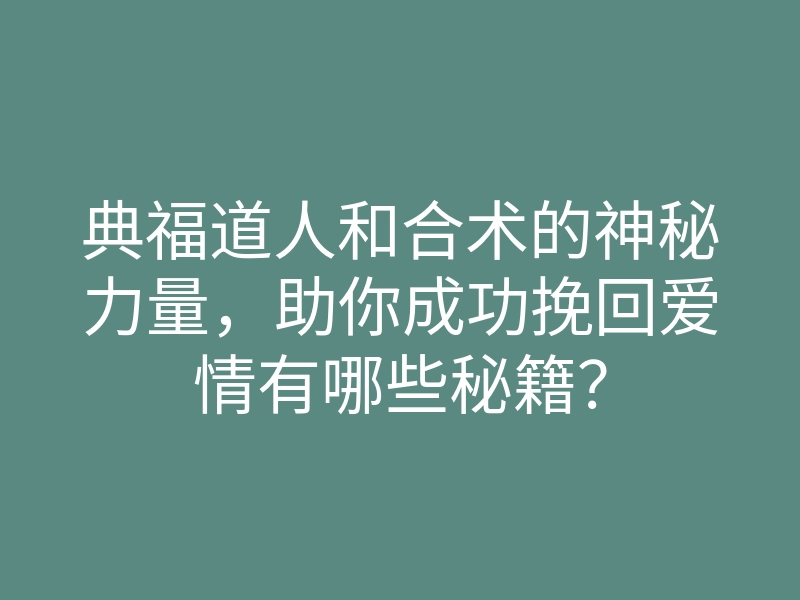 典福道人和合术的神秘力量,助你成功挽回爱情有哪些秘籍?