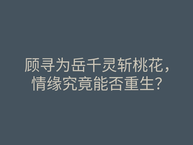顾寻为岳千灵斩桃花,情缘究竟能否重生?