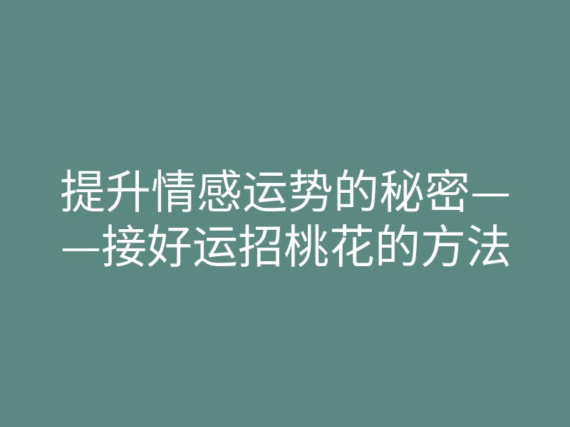 提升情感运势的秘密——接好运招桃花的方法