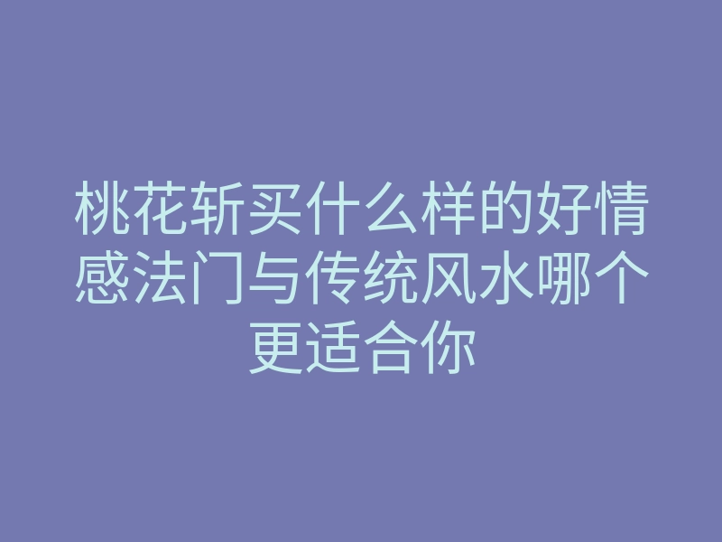 桃花斩买什么样的好情感法门与传统风水哪个更适合你