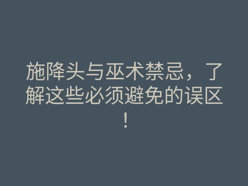 施降头与巫术禁忌,了解这些必须避免的误区!