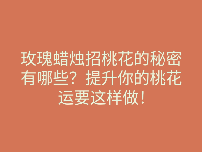 玫瑰蜡烛招桃花的秘密有哪些?提升你的桃花运要这样做!