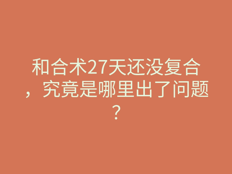 和合术27天还没复合,究竟是哪里出了问题?