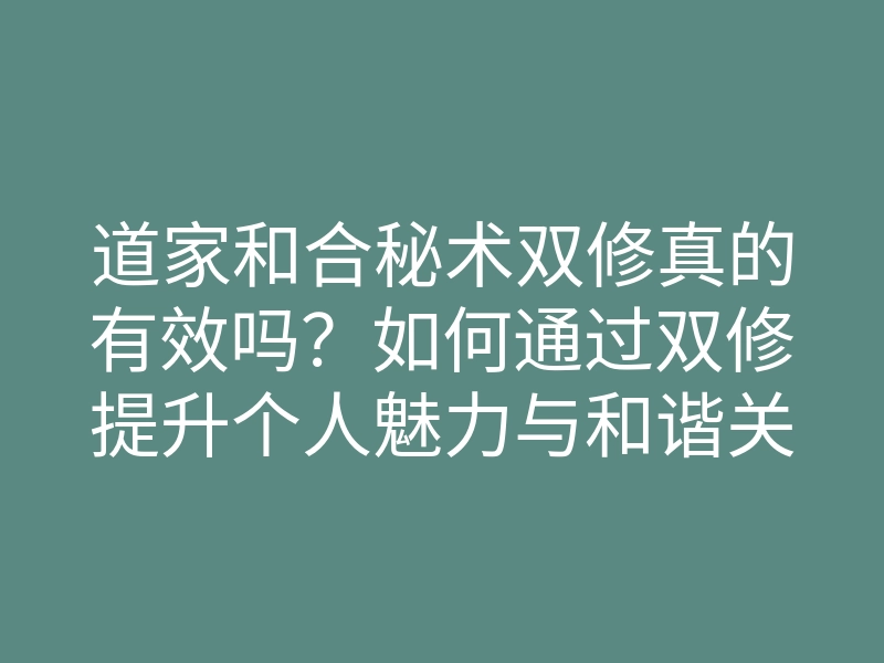 道家和合秘术双修真的有效吗?如何通过双修提升个人魅力与和谐关系
