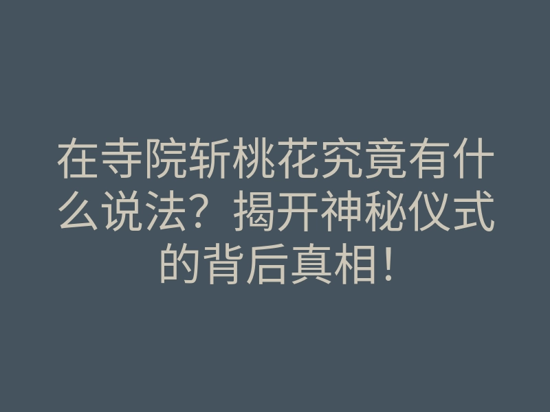 在寺院斩桃花究竟有什么说法?揭开神秘仪式的背后真相!