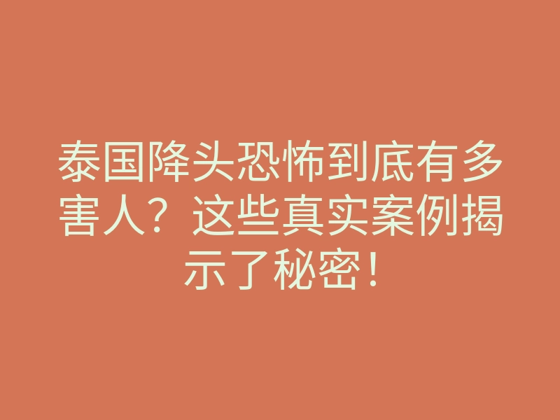 泰国降头恐怖到底有多害人？这些真实案例揭示了秘密！