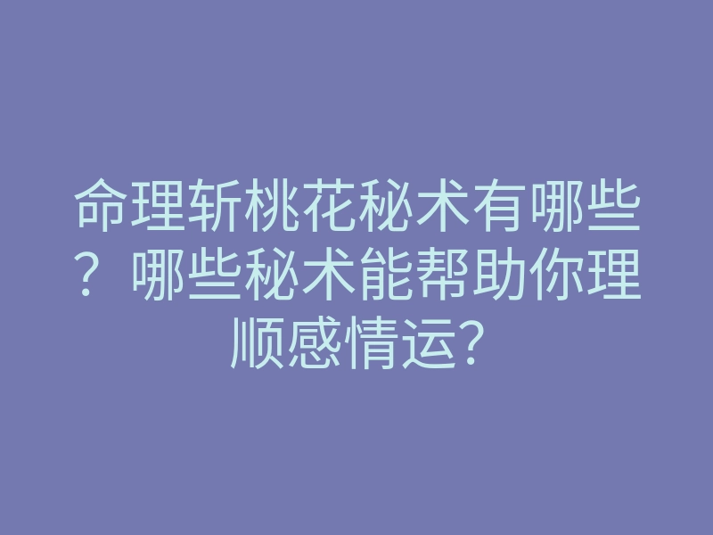 命理斩桃花秘术有哪些？哪些秘术能帮助你理顺感情运？