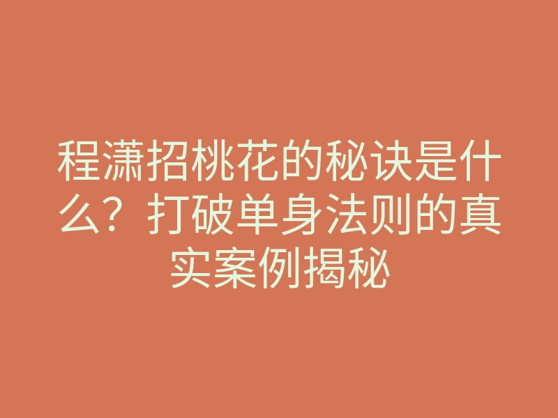 程潇招桃花的秘诀是什么?打破单身法则的真实案例揭秘