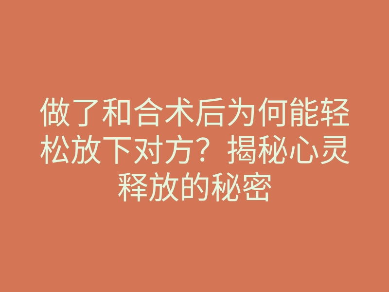 做了和合术后为何能轻松放下对方?揭秘心灵释放的秘密