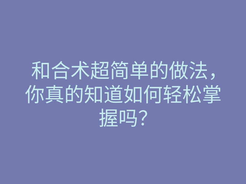 和合术超简单的做法,你真的知道如何轻松掌握吗?