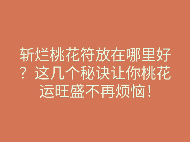 斩烂桃花符放在哪里好?这几个秘诀让你桃花运旺盛不再烦恼!
