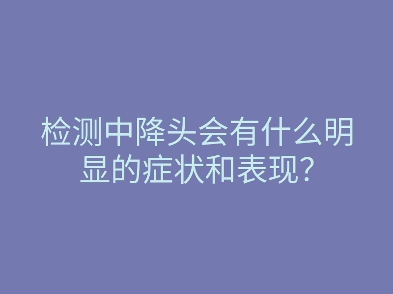 检测中降头会有什么明显的症状和表现?