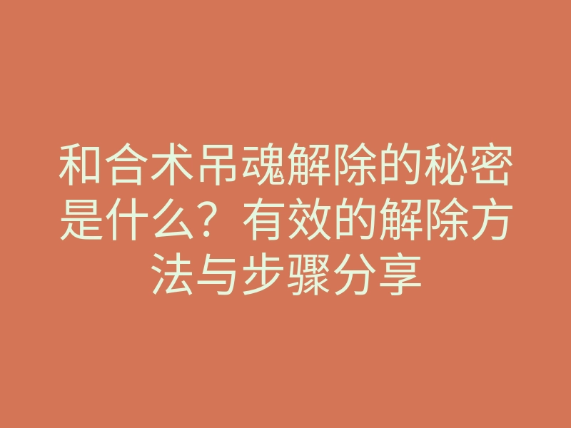和合术吊魂解除的秘密是什么?有效的解除方法与步骤分享