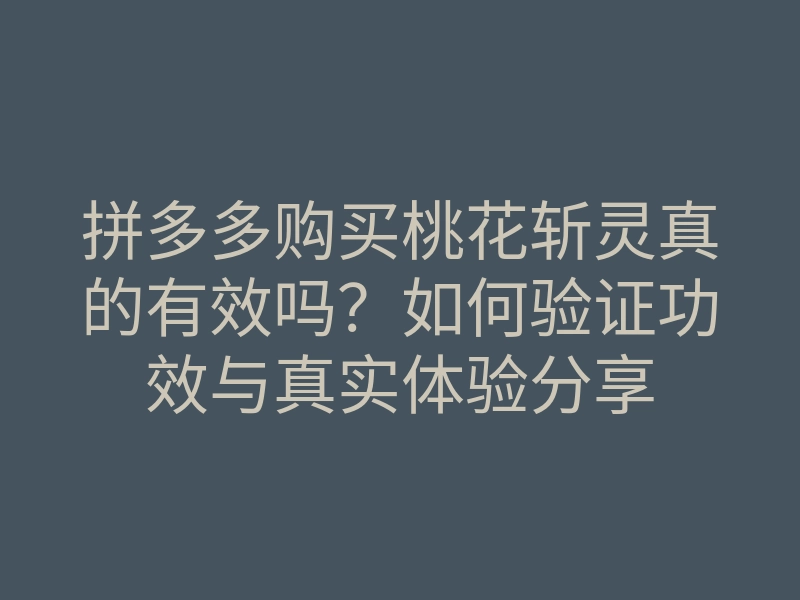 拼多多购买桃花斩灵真的有效吗?如何验证功效与真实体验分享