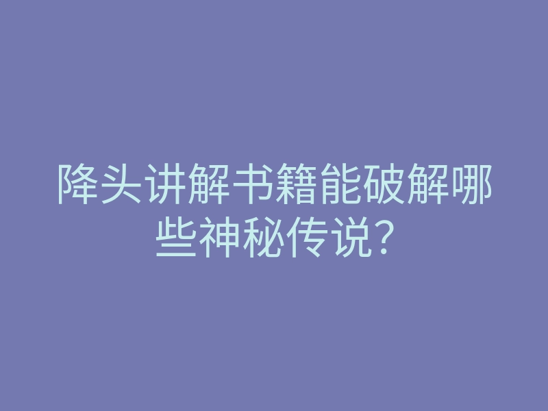 降头讲解书籍能破解哪些神秘传说?