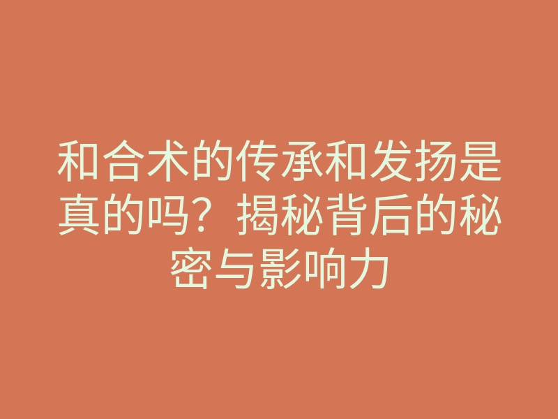 和合术的传承和发扬是真的吗?揭秘背后的秘密与影响力
