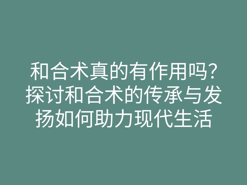 和合术真的有作用吗?探讨和合术的传承与发扬如何助力现代生活