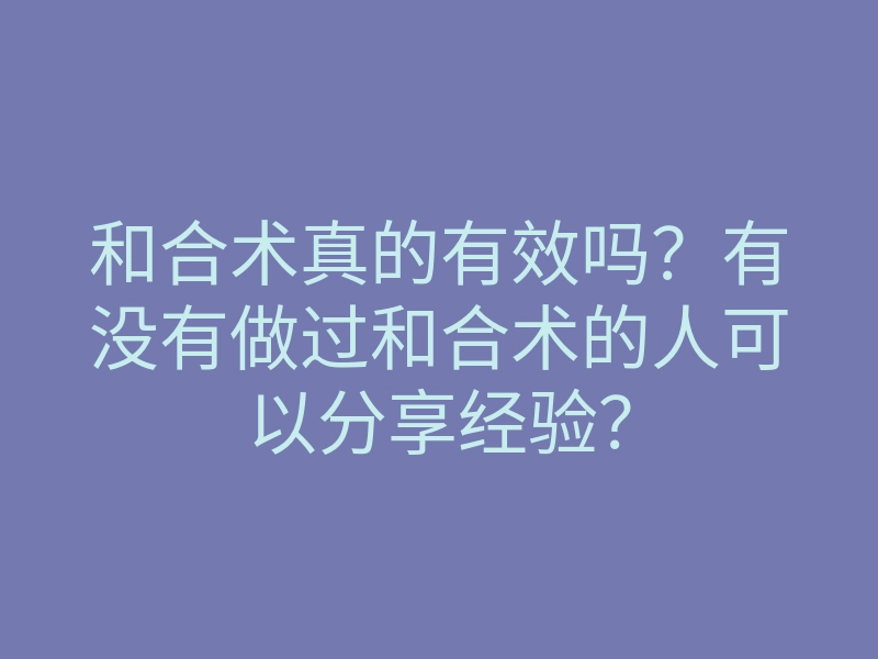 和合术真的有效吗?有没有做过和合术的人可以分享经验?