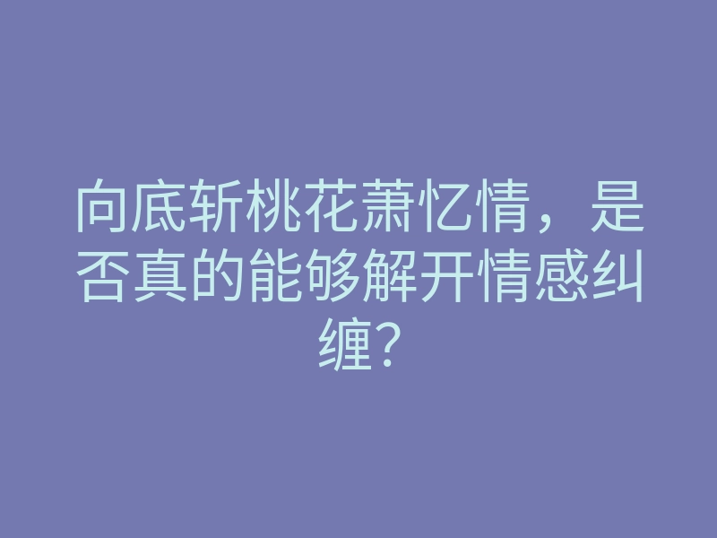 向底斩桃花萧忆情,是否真的能够解开情感纠缠?