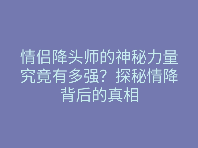 情侣降头师的神秘力量究竟有多强?探秘情降背后的真相