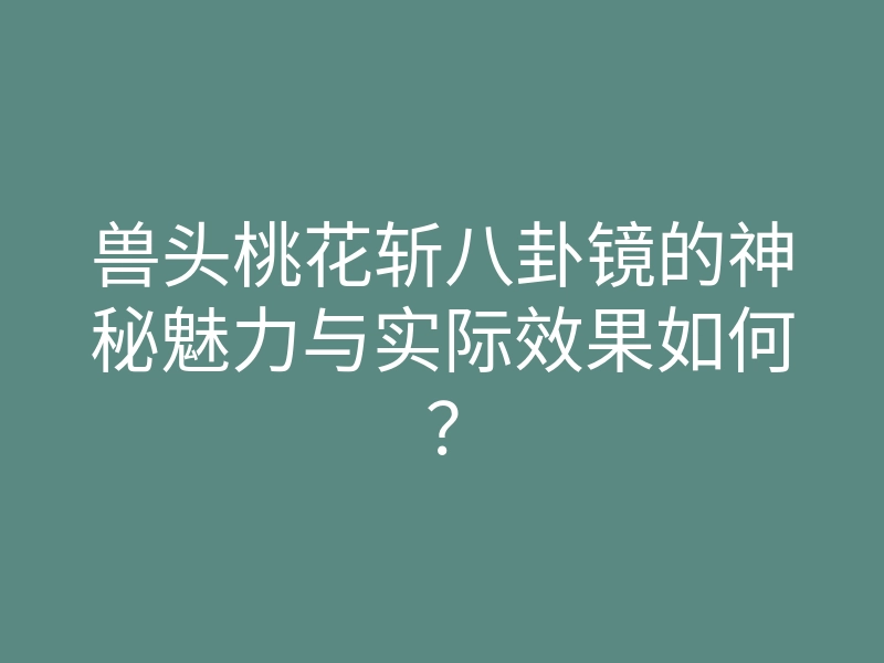 兽头桃花斩八卦镜的神秘魅力与实际效果如何?