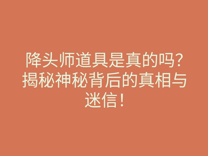 降头师道具是真的吗?揭秘神秘背后的真相与迷信!
