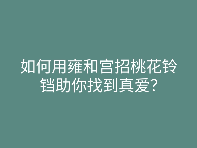 如何用雍和宫招桃花铃铛助你找到真爱?